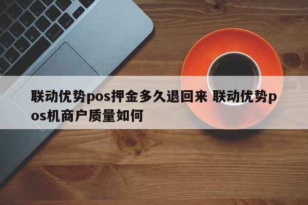 阳江联动优势pos押金多久退回来 联动优势pos机商户质量如何