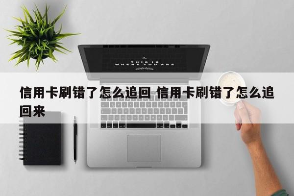 明港信用卡刷错了怎么追回 信用卡刷错了怎么追回来