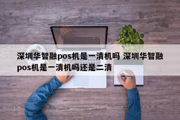 东方华智融pos机是一清机吗 深圳华智融pos机是一清机吗还是二清