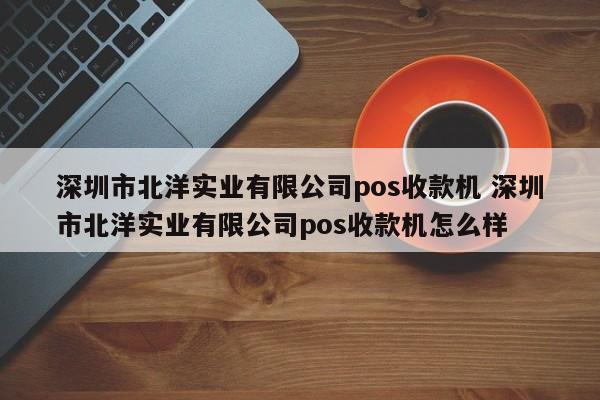 广州市北洋实业有限公司pos收款机 深圳市北洋实业有限公司pos收款机怎么样