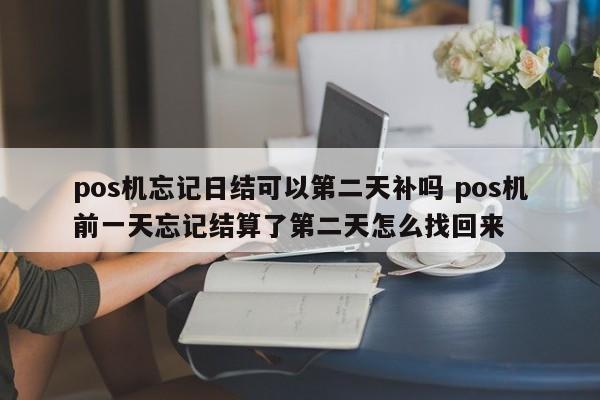 北海pos机忘记日结可以第二天补吗 pos机前一天忘记结算了第二天怎么找回来