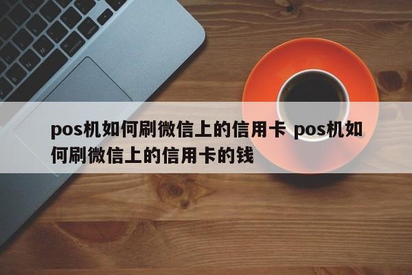 淇县pos机如何刷微信上的信用卡 pos机如何刷微信上的信用卡的钱