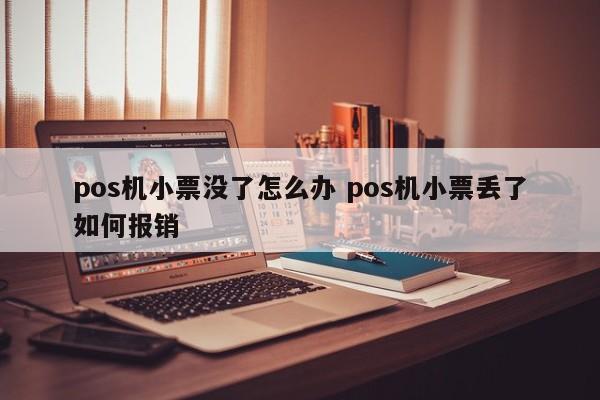 抚州pos机小票没了怎么办 pos机小票丢了如何报销