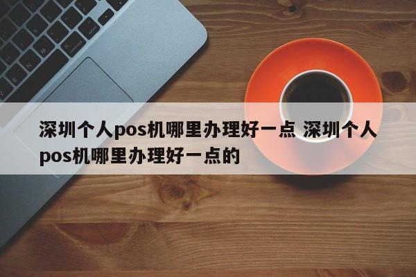 伊犁个人pos机哪里办理好一点 深圳个人pos机哪里办理好一点的