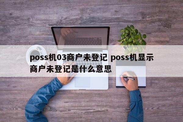 三亚poss机03商户未登记 poss机显示商户未登记是什么意思