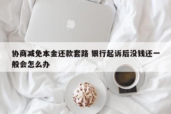 锡林郭勒盟协商减免本金还款套路 银行起诉后没钱还一般会怎么办