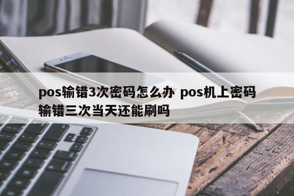 涿州pos输错3次密码怎么办 pos机上密码输错三次当天还能刷吗