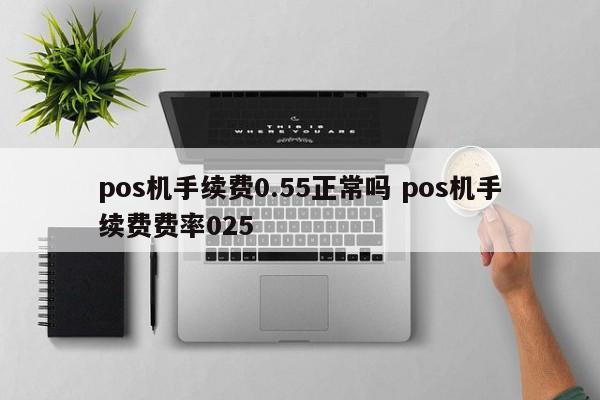 雅安pos机手续费0.55正常吗 pos机手续费费率025