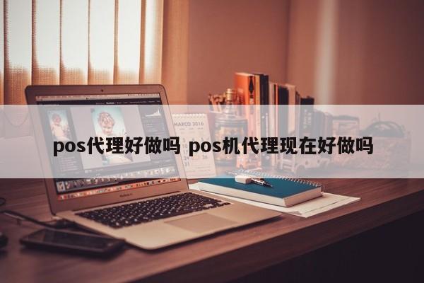 武安pos代理好做吗 pos机代理现在好做吗