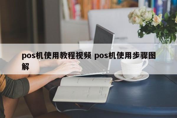 如皋pos机使用教程视频 pos机使用步骤图解