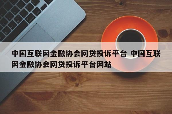 霸州中国互联网金融协会网贷投诉平台 中国互联网金融协会网贷投诉平台网站