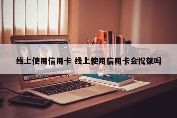 西宁线上使用信用卡 线上使用信用卡会提额吗