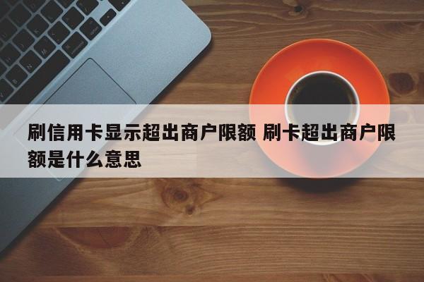 泗洪刷信用卡显示超出商户限额 刷卡超出商户限额是什么意思