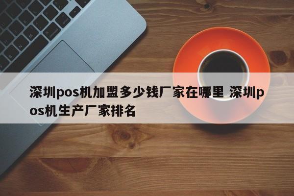 云南pos机加盟多少钱厂家在哪里 深圳pos机生产厂家排名