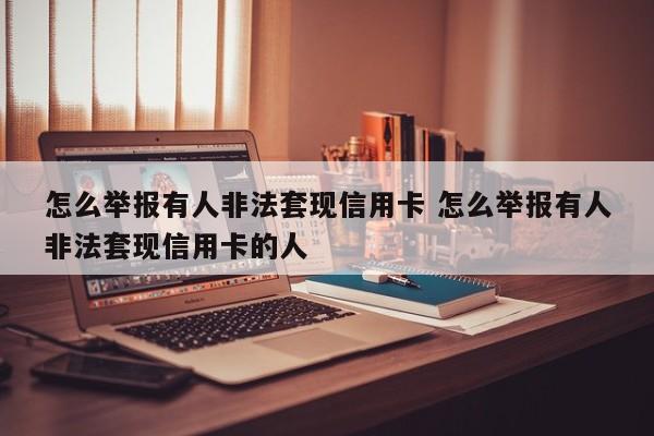 渑池怎么举报有人非法套现信用卡 怎么举报有人非法套现信用卡的人