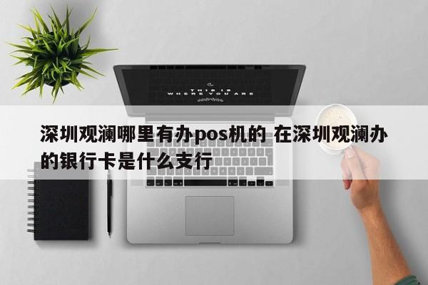 沁阳观澜哪里有办pos机的 在深圳观澜办的银行卡是什么支行