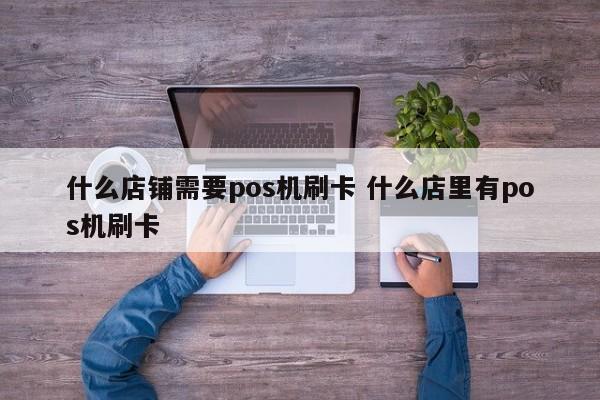 浙江什么店铺需要pos机刷卡 什么店里有pos机刷卡