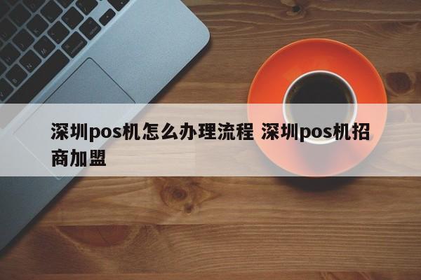 涿州pos机怎么办理流程 深圳pos机招商加盟