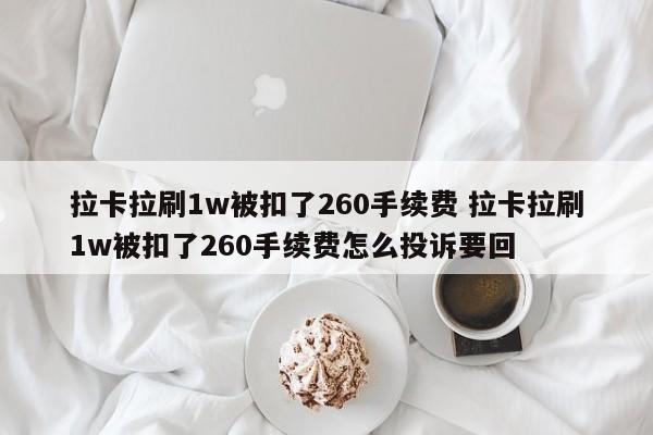 吴忠拉卡拉刷1w被扣了260手续费 拉卡拉刷1w被扣了260手续费怎么投诉要回