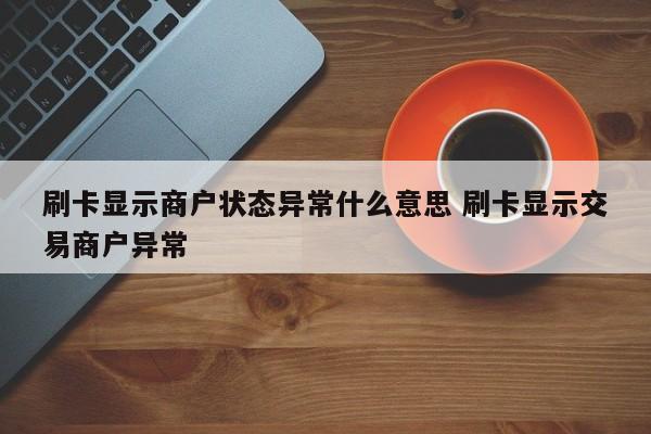 温州刷卡显示商户状态异常什么意思 刷卡显示交易商户异常