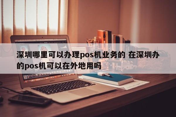 合肥哪里可以办理pos机业务的 在深圳办的pos机可以在外地用吗