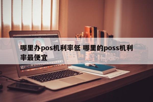 溧阳哪里办pos机利率低 哪里的poss机利率最便宜